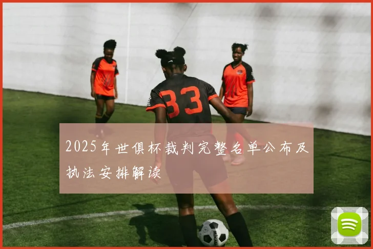 2025年世俱杯裁判完整名单公布及执法安排解读