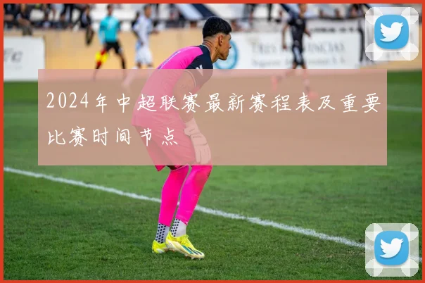2024年中超联赛最新赛程表及重要比赛时间节点
