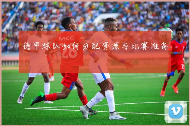 德甲球队如何分配资源与比赛准备