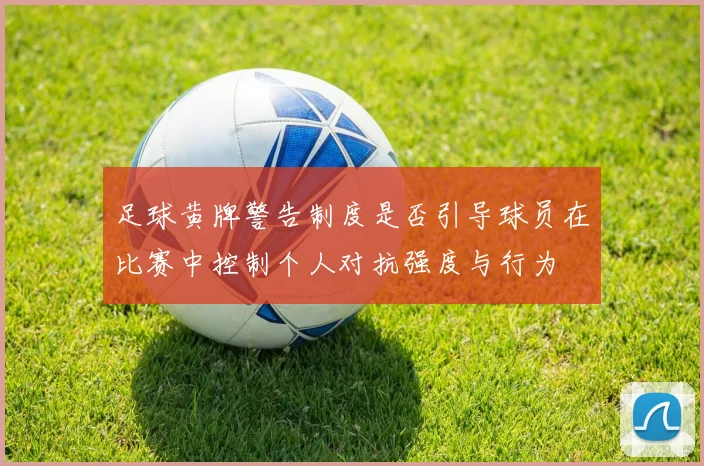 足球黄牌警告制度是否引导球员在比赛中控制个人对抗强度与行为