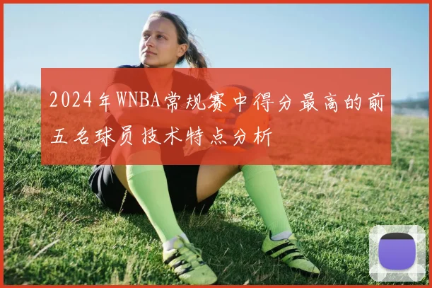 2024年WNBA常规赛中得分最高的前五名球员技术特点分析