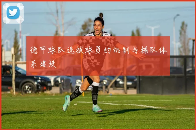 德甲球队选拔球员的机制与梯队体系建设