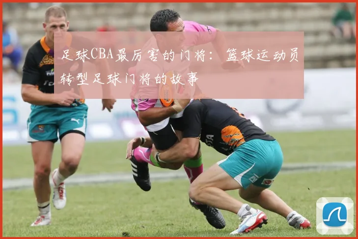 足球CBA最厉害的门将：篮球运动员转型足球门将的故事