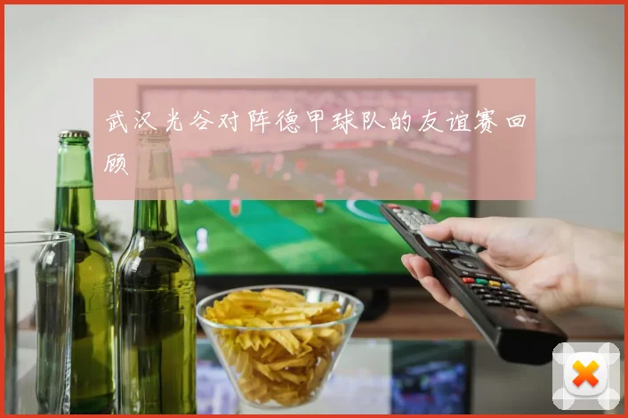 武汉光谷对阵德甲球队的友谊赛回顾