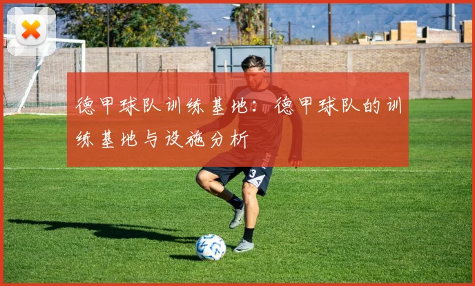 德甲球队训练基地:德甲球队的训练基地与设施分析